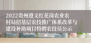 2022贵州遵义红花岗农业农村局招基层农技推广体系改革与建设补助项目特聘农技员公示