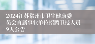 2024江苏常州市卫生健康委员会直属事业单位招聘卫技人员9人公告