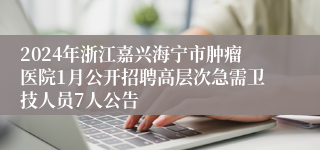 2024年浙江嘉兴海宁市肿瘤医院1月公开招聘高层次急需卫技人员7人公告