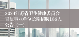 2024江苏省卫生健康委员会直属事业单位长期招聘186人公告（一）