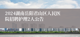 2024湖南岳阳君山区人民医院招聘护理2人公告