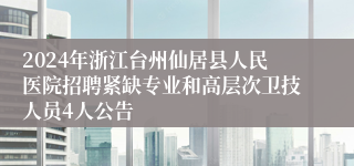 2024年浙江台州仙居县人民医院招聘紧缺专业和高层次卫技人员4人公告