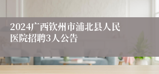 2024广西钦州市浦北县人民医院招聘3人公告