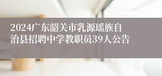 2024广东韶关市乳源瑶族自治县招聘中学教职员39人公告