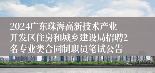 2024广东珠海高新技术产业开发区住房和城乡建设局招聘2名专业类合同制职员笔试公告