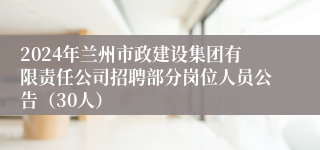 2024年兰州市政建设集团有限责任公司招聘部分岗位人员公告（30人）