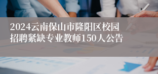 2024云南保山市隆阳区校园招聘紧缺专业教师150人公告