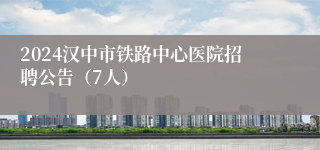 2024汉中市铁路中心医院招聘公告（7人）
