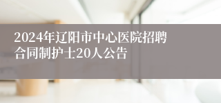 2024年辽阳市中心医院招聘合同制护士20人公告