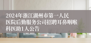 2024年浙江湖州市第一人民医院后勤服务公司招聘耳鼻咽喉科医助1人公告