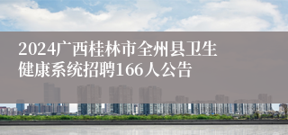 2024广西桂林市全州县卫生健康系统招聘166人公告