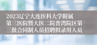 2023辽宁大连医科大学附属第三医院暨大医二院普湾院区第三批合同制人员招聘拟录用人员公示