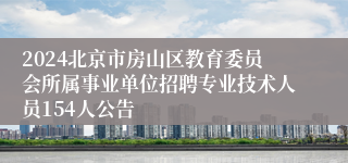 2024北京市房山区教育委员会所属事业单位招聘专业技术人员154人公告