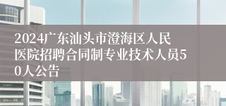 2024广东汕头市澄海区人民医院招聘合同制专业技术人员50人公告