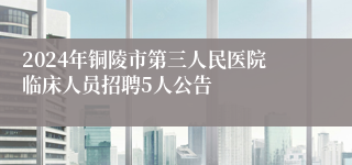 2024年铜陵市第三人民医院临床人员招聘5人公告