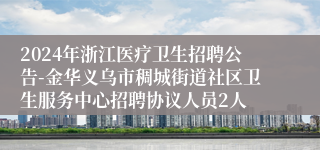 2024年浙江医疗卫生招聘公告-金华义乌市稠城街道社区卫生服务中心招聘协议人员2人