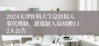 2024天津医科大学总医院人事代理制、派遣制人员招聘112人公告