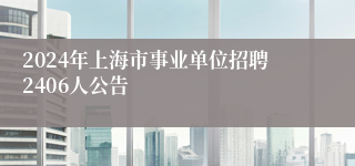 2024年上海市事业单位招聘2406人公告