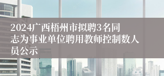2024广西梧州市拟聘3名同志为事业单位聘用教师控制数人员公示