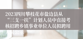 2023四川攀枝花市盐边县从“三支一扶”计划人员中直接考核招聘乡镇事业单位人员拟聘用人员公示