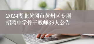 2024湖北黄冈市黄州区专项招聘中学骨干教师39人公告