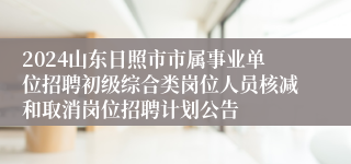 2024山东日照市市属事业单位招聘初级综合类岗位人员核减和取消岗位招聘计划公告