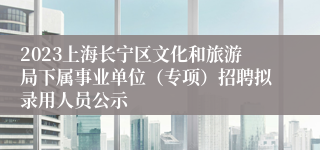 2023上海长宁区文化和旅游局下属事业单位（专项）招聘拟录用人员公示