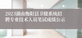 2023湖南衡阳县卫健系统招聘专业技术人员笔试成绩公示