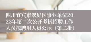四川宜宾市翠屏区事业单位2023年第二次公开考试招聘工作人员拟聘用人员公示（第二批）