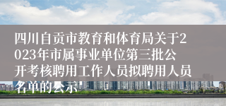 四川自贡市教育和体育局关于2023年市属事业单位第三批公开考核聘用工作人员拟聘用人员名单的公示