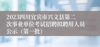2023四川宜宾市兴文县第二次事业单位考试招聘拟聘用人员公示（第一批）