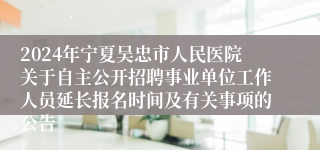 2024年宁夏吴忠市人民医院关于自主公开招聘事业单位工作人员延长报名时间及有关事项的公告