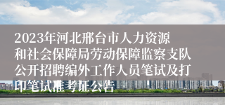 2023年河北邢台市人力资源和社会保障局劳动保障监察支队公开招聘编外工作人员笔试及打印笔试准考证公告