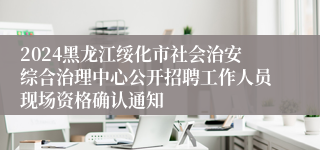 2024黑龙江绥化市社会治安综合治理中心公开招聘工作人员现场资格确认通知