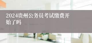 2024贵州公务员考试缴费开始了吗