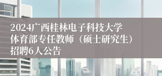 2024广西桂林电子科技大学体育部专任教师（硕士研究生）招聘6人公告