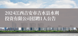 2024江西吉安市吉水县水利投资有限公司招聘1人公告