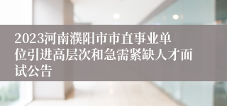 2023河南濮阳市市直事业单位引进高层次和急需紧缺人才面试公告