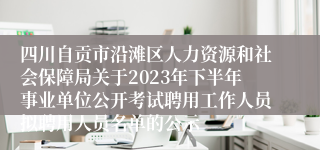 四川自贡市沿滩区人力资源和社会保障局关于2023年下半年事业单位公开考试聘用工作人员拟聘用人员名单的公示