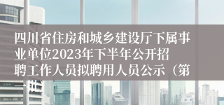 四川省住房和城乡建设厅下属事业单位2023年下半年公开招聘工作人员拟聘用人员公示（第一批）