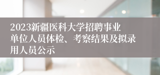 2023新疆医科大学招聘事业单位人员体检、考察结果及拟录用人员公示