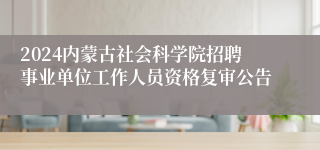 2024内蒙古社会科学院招聘事业单位工作人员资格复审公告