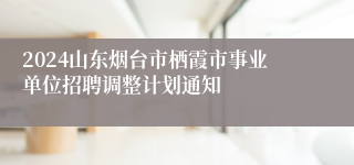 2024山东烟台市栖霞市事业单位招聘调整计划通知