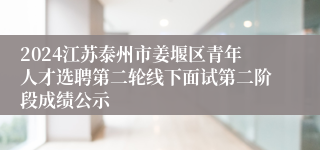 2024江苏泰州市姜堰区青年人才选聘第二轮线下面试第二阶段成绩公示