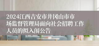 2024江西吉安市井冈山市市场监督管理局面向社会招聘工作人员的拟入闱公告