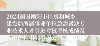2024湖南衡阳市住房和城乡建设局所属事业单位急需紧缺专业技术人才引进考试考核成绩及入围体检相关事项公告