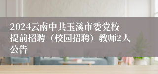 2024云南中共玉溪市委党校提前招聘（校园招聘）教师2人公告