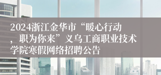2024浙江金华市“暖心行动，职为你来”义乌工商职业技术学院寒假网络招聘公告