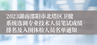2023湖南邵阳市北塔区卫健系统选调专业技术人员笔试成绩排名及入围体检人员名单通知