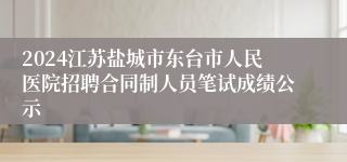 2024江苏盐城市东台市人民医院招聘合同制人员笔试成绩公示